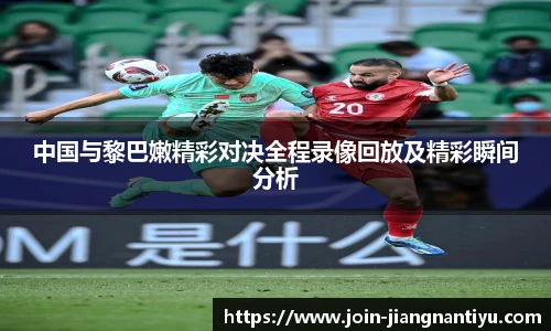 中国与黎巴嫩精彩对决全程录像回放及精彩瞬间分析