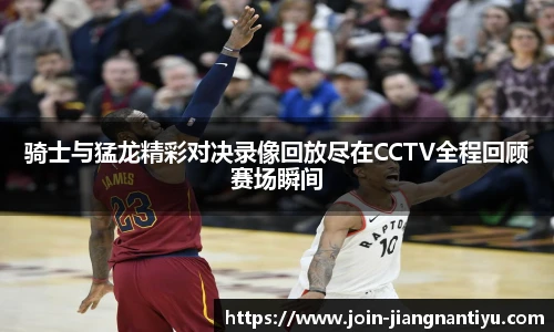 骑士与猛龙精彩对决录像回放尽在CCTV全程回顾赛场瞬间