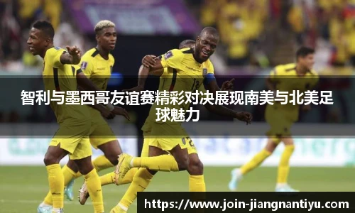 智利与墨西哥友谊赛精彩对决展现南美与北美足球魅力